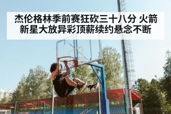 杰伦格林季前赛狂砍三十八分 火箭新星大放异彩顶薪续约悬念不断