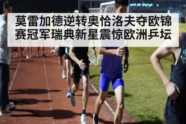 莫雷加德逆转奥恰洛夫夺欧锦赛冠军瑞典新星震惊欧洲乒坛