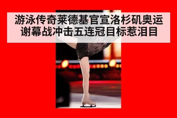游泳传奇莱德基官宣洛杉矶奥运谢幕战冲击五连冠目标惹泪目