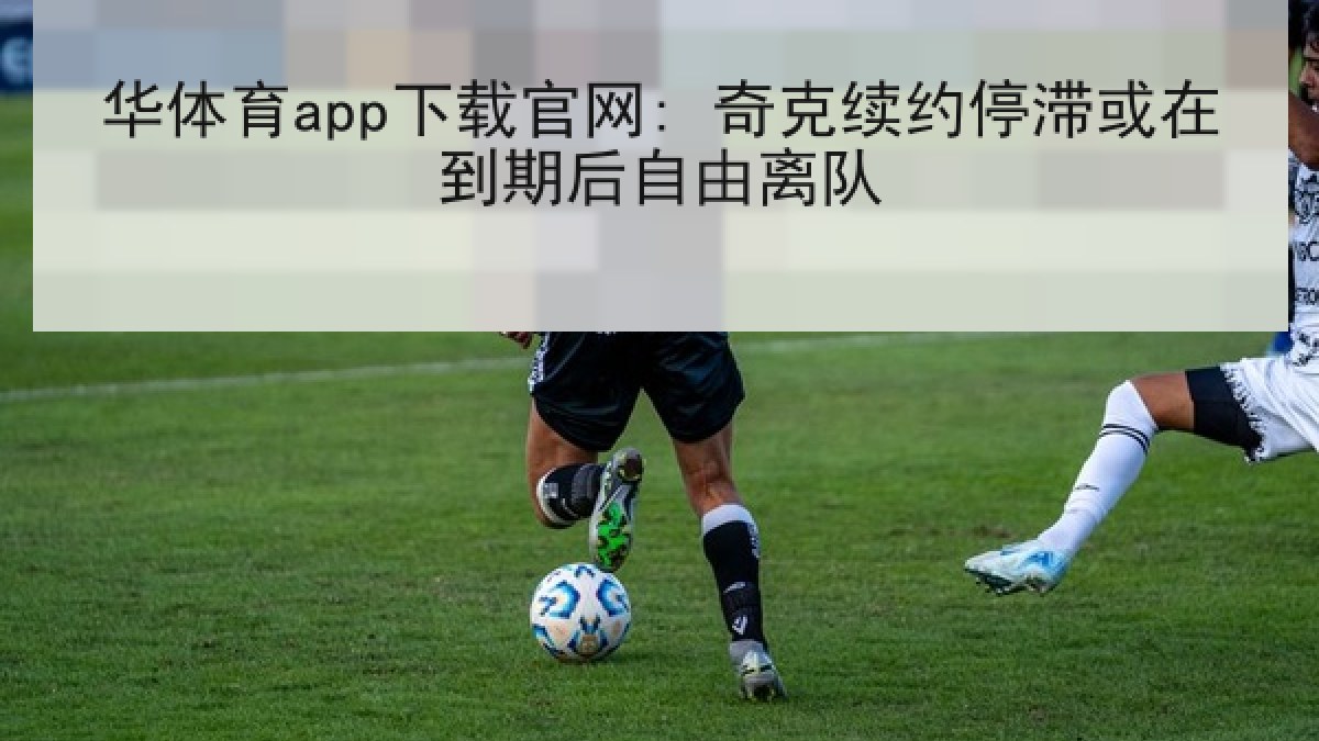 华体育app下载官网: 奇克续约停滞或在到期后自由离队