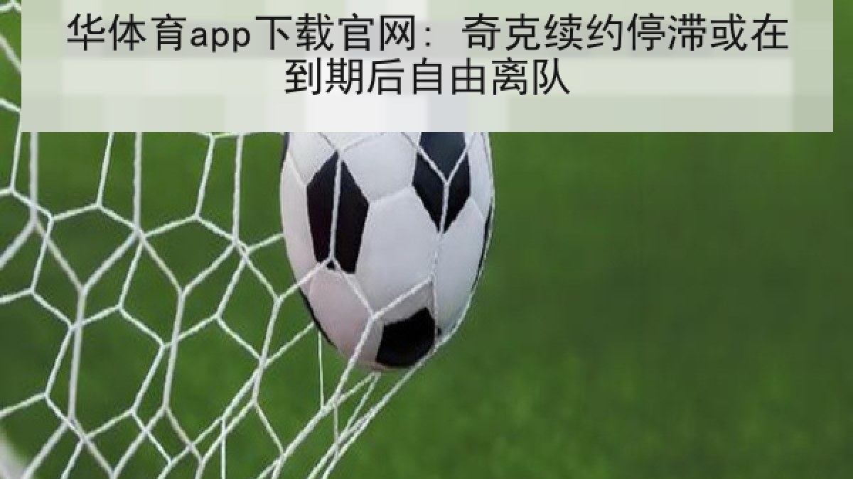 华体育app下载官网: 奇克续约停滞或在到期后自由离队