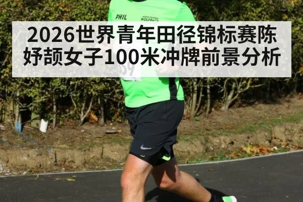 2026世界青年田径锦标赛陈妤颉女子100米冲牌前景分析